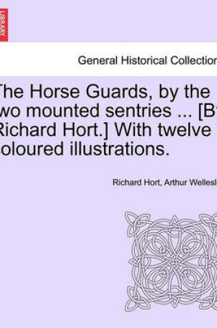 Cover of The Horse Guards, by the Two Mounted Sentries ... [By Richard Hort.] with Twelve Coloured Illustrations.