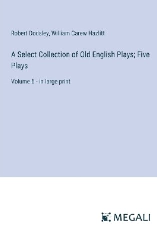 Cover of A Select Collection of Old English Plays; Five Plays