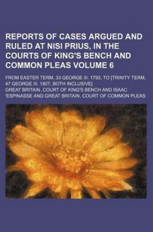 Cover of Reports of Cases Argued and Ruled at Nisi Prius, in the Courts of King's Bench and Common Pleas Volume 6; From Easter Term, 33 George III. 1793, to [Trinity Term, 47 George III. 1807, Both Inclusive]