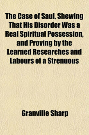 Cover of The Case of Saul, Shewing That His Disorder Was a Real Spiritual Possession, and Proving by the Learned Researches and Labours of a Strenuous