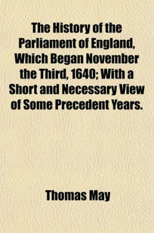 Cover of The History of the Parliament of England, Which Began November the Third, 1640; With a Short and Necessary View of Some Precedent Years.