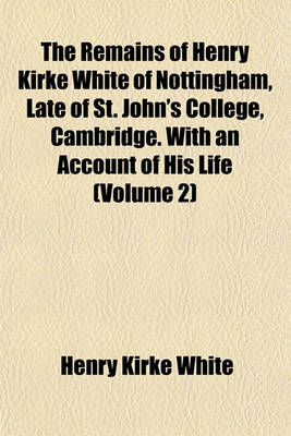 Book cover for The Remains of Henry Kirke White of Nottingham, Late of St. John's College, Cambridge. with an Account of His Life (Volume 2)