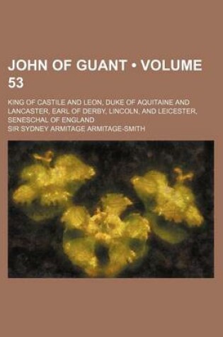 Cover of John of Guant (Volume 53); King of Castile and Leon, Duke of Aquitaine and Lancaster, Earl of Derby, Lincoln, and Leicester, Seneschal of England