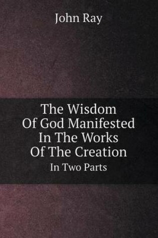 Cover of The Wisdom Of God Manifested In The Works Of The Creation In Two Parts