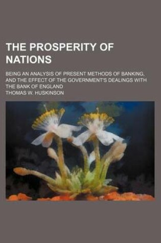 Cover of The Prosperity of Nations; Being an Analysis of Present Methods of Banking, and the Effect of the Government's Dealings with the Bank of England