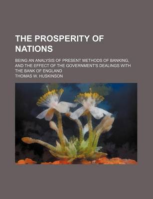 Book cover for The Prosperity of Nations; Being an Analysis of Present Methods of Banking, and the Effect of the Government's Dealings with the Bank of England