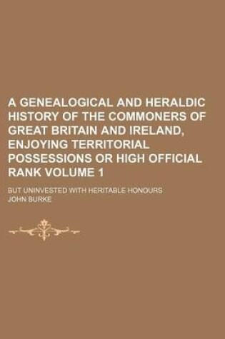 Cover of A Genealogical and Heraldic History of the Commoners of Great Britain and Ireland, Enjoying Territorial Possessions or High Official Rank Volume 1; But Uninvested with Heritable Honours