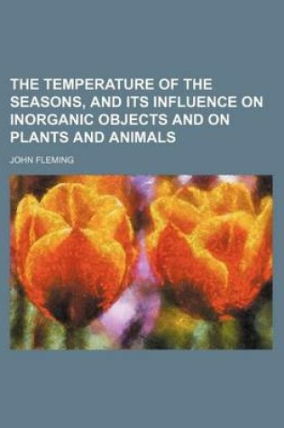 Cover of The Temperature of the Seasons, and Its Influence on Inorganic Objects and on Plants and Animals