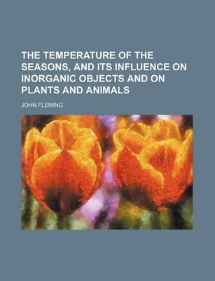 Book cover for The Temperature of the Seasons, and Its Influence on Inorganic Objects and on Plants and Animals