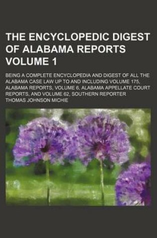 Cover of The Encyclopedic Digest of Alabama Reports Volume 1; Being a Complete Encyclopedia and Digest of All the Alabama Case Law Up to and Including Volume 175, Alabama Reports, Volume 6, Alabama Appellate Court Reports, and Volume 62, Southern Reporter