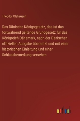 Cover of Das Dänische Königsgesetz, das ist das fortwährend geltende Grundgesetz für das Königreich Dänemark, nach der Dänischen offiziellen Ausgabe übersetzt und mit einer historischen Einleitung und einer Schlussbemerkung versehen