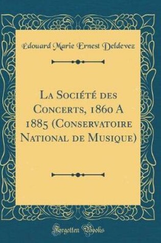 Cover of La Société Des Concerts, 1860 a 1885 (Conservatoire National de Musique) (Classic Reprint)