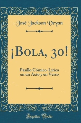 Cover of ¡Bola, 30!: Pasillo Cómico-Lírico en un Acto y en Verso (Classic Reprint)