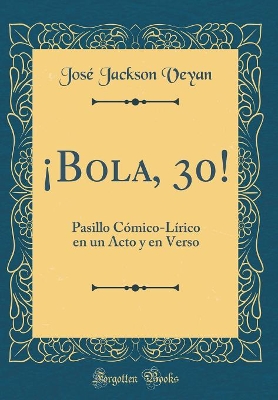 Book cover for ¡Bola, 30!: Pasillo Cómico-Lírico en un Acto y en Verso (Classic Reprint)