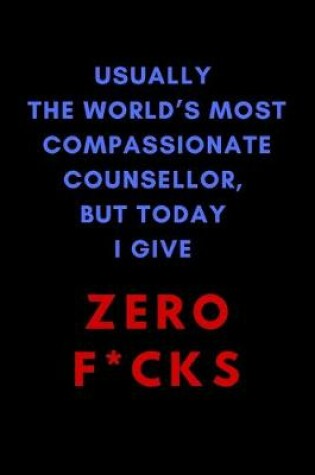 Cover of Usually The World's Most Compassionate Counsellor, But Today I Give Zero F*cks