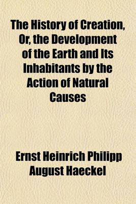 Book cover for The History of Creation, Or, the Development of the Earth and Its Inhabitants by the Action of Natural Causes Volume 2; A Popular Exposition of the Doctrine of Evolution in General, and of That of Darwin, Goethe, and Lamarck in Particular