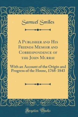 Cover of A Publisher and His Friends Memoir and Correspondence of the John Murray: With an Account of the Origin and Progress of the House, 1768-1843 (Classic Reprint)