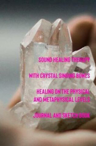 Cover of Sound Healing Therapy with Crystal Signing Bowls Healing on the Physical and Metaphysical Levels Journal and Sketch Book