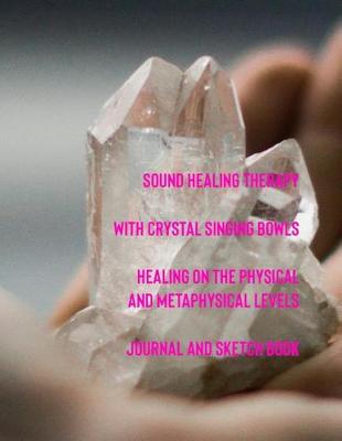 Book cover for Sound Healing Therapy with Crystal Signing Bowls Healing on the Physical and Metaphysical Levels Journal and Sketch Book