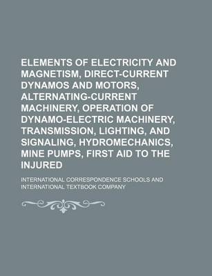 Book cover for Elements of Electricity and Magnetism, Direct-Current Dynamos and Motors, Alternating-Current Machinery, Operation of Dynamo-Electric Machinery, Transmission, Lighting, and Signaling, Hydromechanics, Mine Pumps, First Aid to the Injured