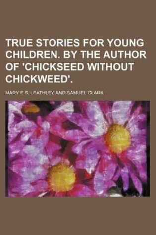 Cover of True Stories for Young Children. by the Author of 'Chickseed Without Chickweed'