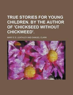 Book cover for True Stories for Young Children. by the Author of 'Chickseed Without Chickweed'