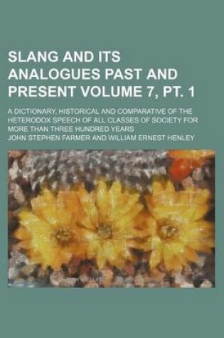 Cover of Slang and Its Analogues Past and Present Volume 7, PT. 1; A Dictionary, Historical and Comparative of the Heterodox Speech of All Classes of Society for More Than Three Hundred Years