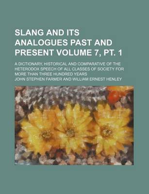 Book cover for Slang and Its Analogues Past and Present Volume 7, PT. 1; A Dictionary, Historical and Comparative of the Heterodox Speech of All Classes of Society for More Than Three Hundred Years