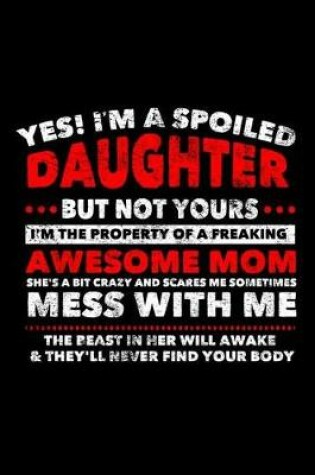 Cover of Yes! I'm A Spoiled Daughter But Not Yours I'm The Property Of A Freaking Awesome Mom