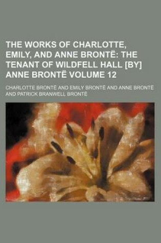 Cover of The Works of Charlotte, Emily, and Anne Bronte Volume 12; The Tenant of Wildfell Hall [By] Anne Bronte