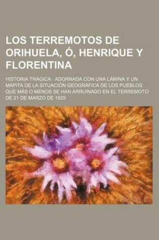 Cover of Los Terremotos de Orihuela, O, Henrique y Florentina; Historia Tragica Adornada Con Una Lamina y Un Mapita de La Situacion Geografica de Los Pueblos Q
