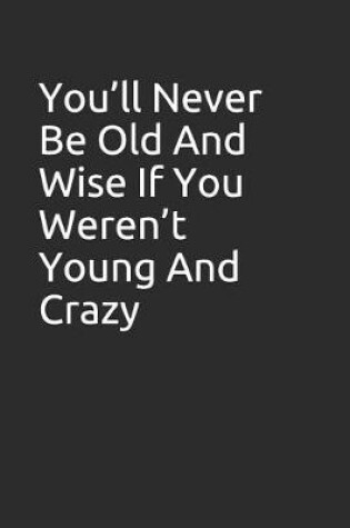 Cover of You'll Never Be Old and Wise If You Weren't Young and Crazy.
