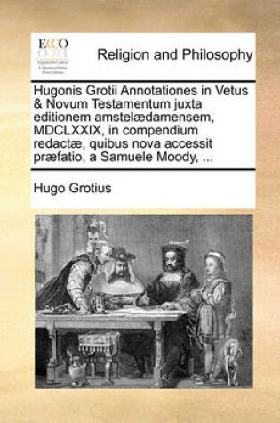 Cover of Hugonis Grotii Annotationes in Vetus & Novum Testamentum Juxta Editionem Amstelaedamensem, MDCLXXIX, in Compendium Redactae, Quibus Nova Accessit Praefatio, a Samuele Moody, ...