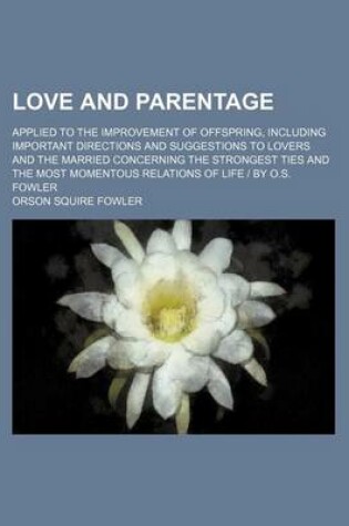 Cover of Love and Parentage; Applied to the Improvement of Offspring, Including Important Directions and Suggestions to Lovers and the Married Concerning the Strongest Ties and the Most Momentous Relations of Life by O.S. Fowler