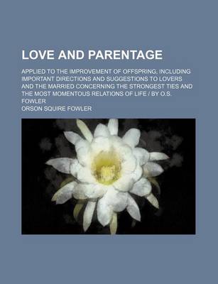 Book cover for Love and Parentage; Applied to the Improvement of Offspring, Including Important Directions and Suggestions to Lovers and the Married Concerning the Strongest Ties and the Most Momentous Relations of Life by O.S. Fowler