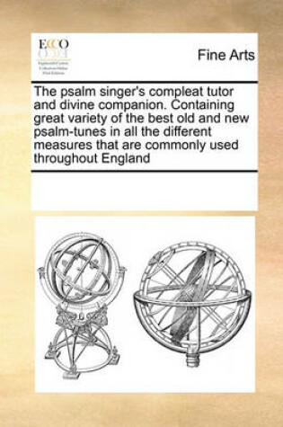Cover of The psalm singer's compleat tutor and divine companion. Containing great variety of the best old and new psalm-tunes in all the different measures that are commonly used throughout England