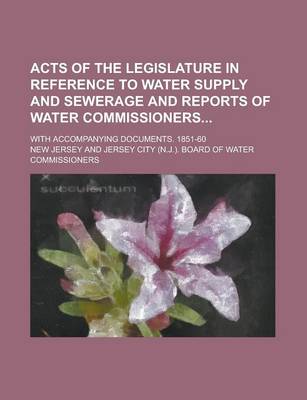 Book cover for Acts of the Legislature in Reference to Water Supply and Sewerage and Reports of Water Commissioners; With Accompanying Documents. 1851-60