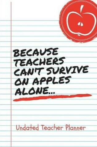 Cover of Because Teacher Can't Survive On Apples Alone Undated Teacher Planner
