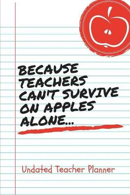 Book cover for Because Teacher Can't Survive On Apples Alone Undated Teacher Planner