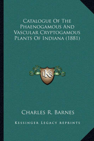 Cover of Catalogue of the Phaenogamous and Vascular Cryptogamous Plancatalogue of the Phaenogamous and Vascular Cryptogamous Plants of Indiana (1881) Ts of Indiana (1881)