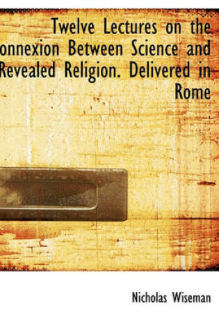 Cover of Twelve Lectures on the Connexion Between Science and Revealed Religion. Delivered in Rome