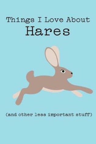 Cover of Things I Love about Hares (and Other Less Important Stuff)