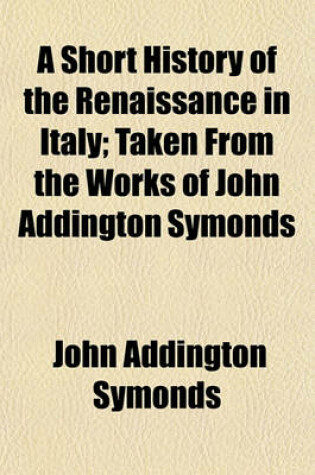 Cover of A Short History of the Renaissance in Italy; Taken from the Works of John Addington Symonds
