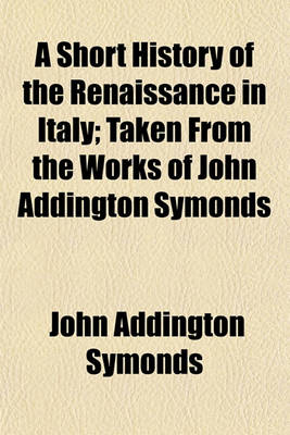 Book cover for A Short History of the Renaissance in Italy; Taken from the Works of John Addington Symonds