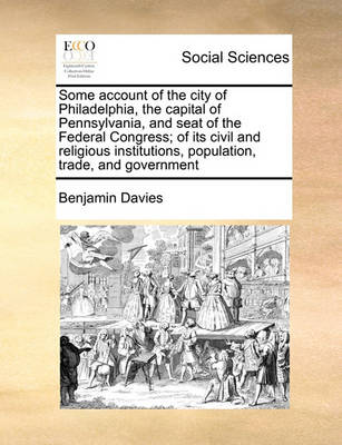 Book cover for Some Account of the City of Philadelphia, the Capital of Pennsylvania, and Seat of the Federal Congress; Of Its Civil and Religious Institutions, Population, Trade, and Government