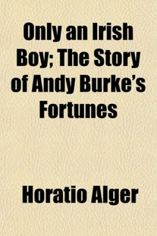 Cover of Only an Irish Boy; The Story of Andy Burke's Fortunes