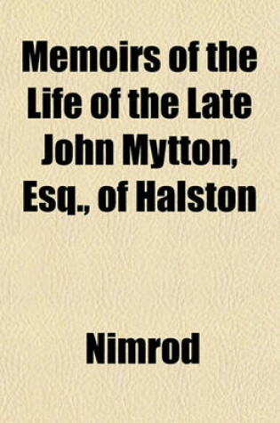 Cover of Memoirs of the Life of the Late John Mytton, Esq., of Halston; Shropshire, Formerly M. P. for Shrewsbury, High Sheriff for the Counties of Salop and Merioneth and Major of the North Shropshire Yeomanry Cavalry with Notices of His Hunting, Shooting, Drivin