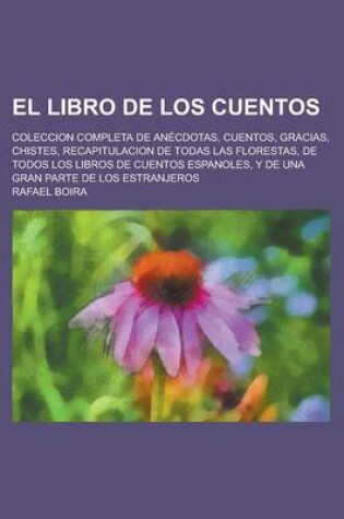 Cover of El Libro de Los Cuentos; Coleccion Completa de Anecdotas, Cuentos, Gracias, Chistes, Recapitulacion de Todas Las Florestas, de Todos Los Libros de Cu