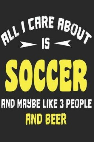 Cover of All I Care About is Soccer and Maybe Like 3 People and Beer