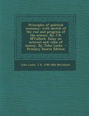 Book cover for Principles of Political Economy; With Sketch of the Rise and Progress of the Science. by J.R. M'Culloch. Essay on Interest and Value of Money. by John Locke - Primary Source Edition